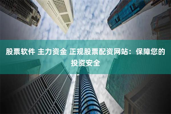 股票软件 主力资金 正规股票配资网站：保障您的投资安全