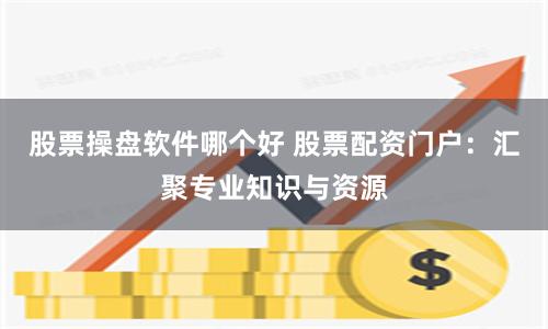 股票操盘软件哪个好 股票配资门户：汇聚专业知识与资源