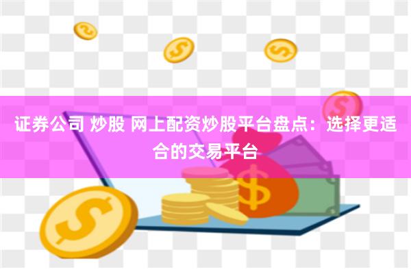 证券公司 炒股 网上配资炒股平台盘点：选择更适合的交易平台