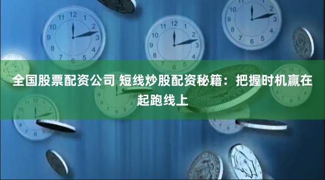 全国股票配资公司 短线炒股配资秘籍：把握时机赢在起跑线上