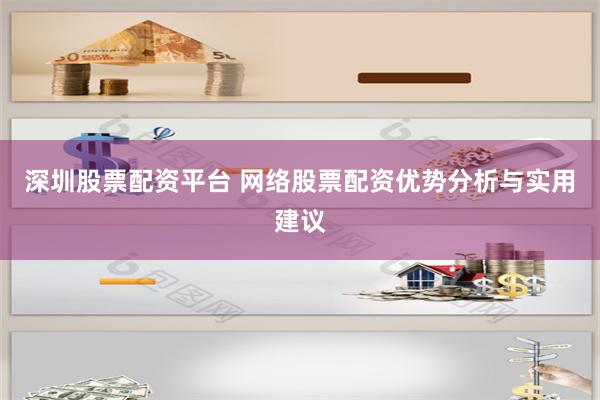 深圳股票配资平台 网络股票配资优势分析与实用建议