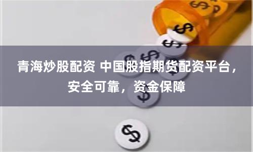 青海炒股配资 中国股指期货配资平台，安全可靠，资金保障