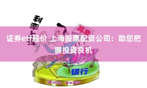 证券etf股价 上海股票配资公司：助您把握投资良机