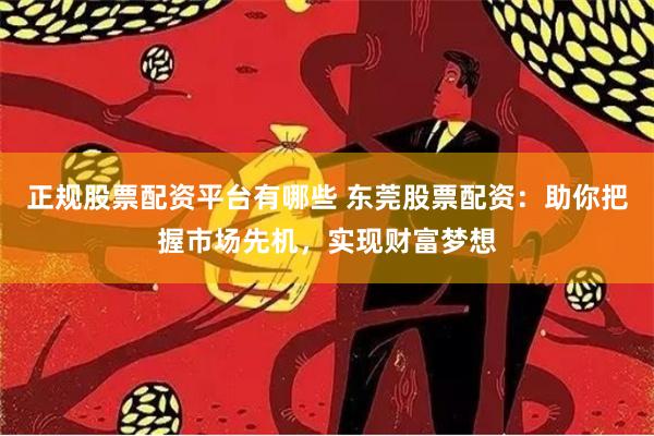 正规股票配资平台有哪些 东莞股票配资：助你把握市场先机，实现财富梦想