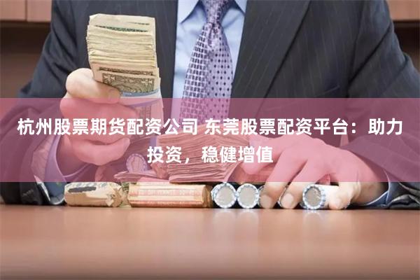 杭州股票期货配资公司 东莞股票配资平台：助力投资，稳健增值