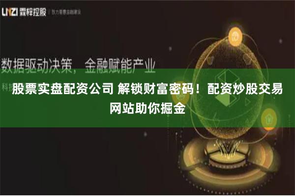 股票实盘配资公司 解锁财富密码！配资炒股交易网站助你掘金