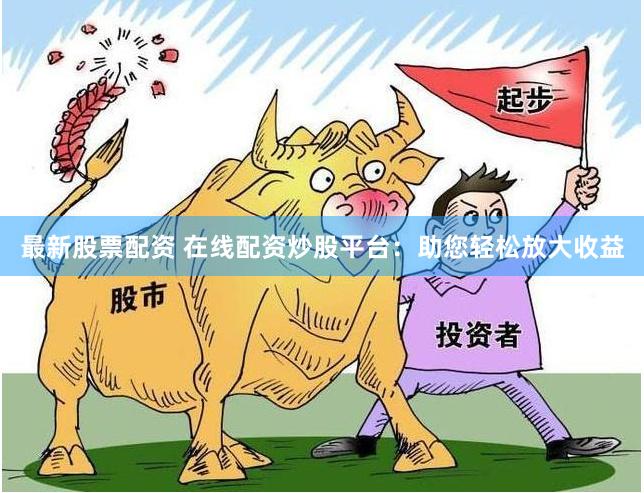 最新股票配资 在线配资炒股平台：助您轻松放大收益