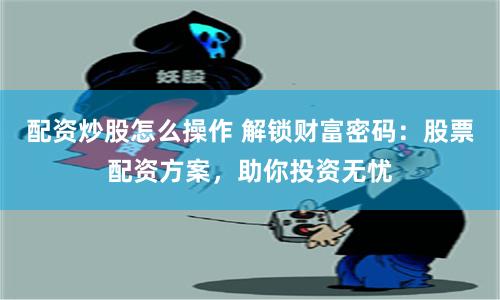 配资炒股怎么操作 解锁财富密码：股票配资方案，助你投资无忧