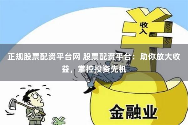 正规股票配资平台网 股票配资平台：助你放大收益，掌控投资先机