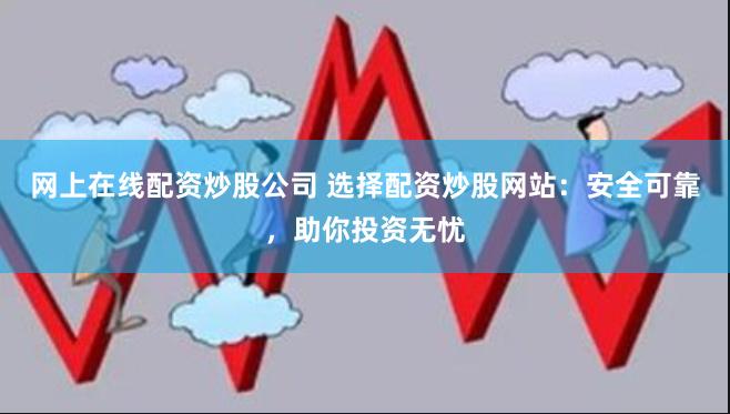 网上在线配资炒股公司 选择配资炒股网站：安全可靠，助你投资无忧