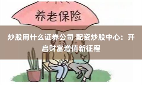 炒股用什么证券公司 配资炒股中心：开启财富增值新征程