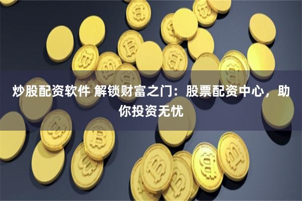 炒股配资软件 解锁财富之门：股票配资中心，助你投资无忧