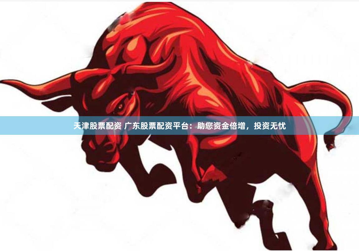 天津股票配资 广东股票配资平台：助您资金倍增，投资无忧
