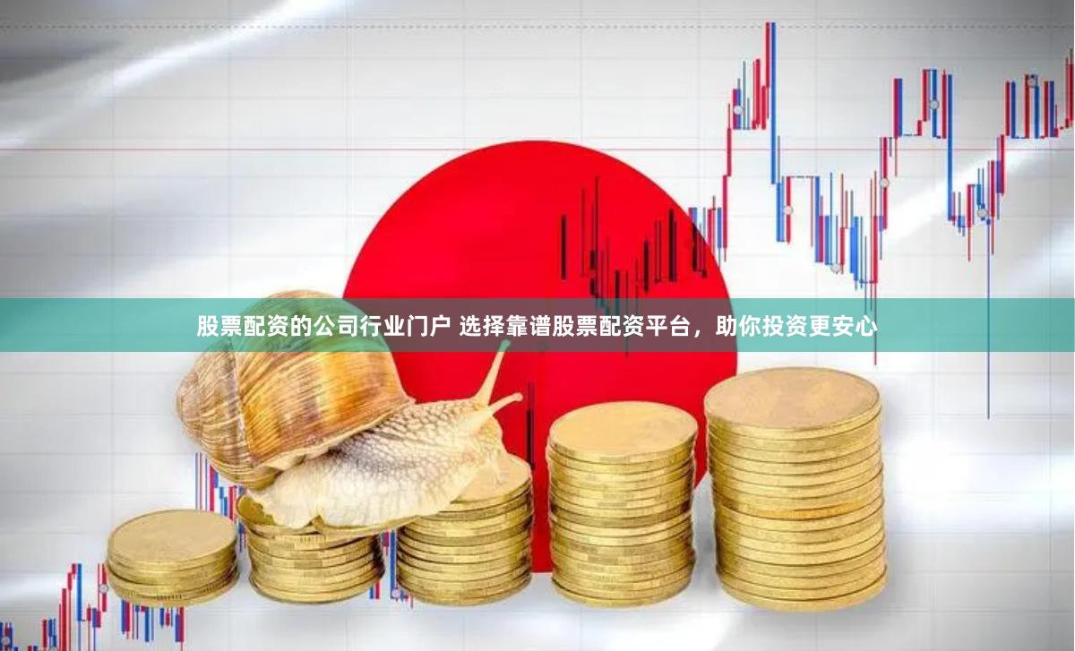 股票配资的公司行业门户 选择靠谱股票配资平台，助你投资更安心