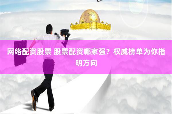 网络配资股票 股票配资哪家强？权威榜单为你指明方向
