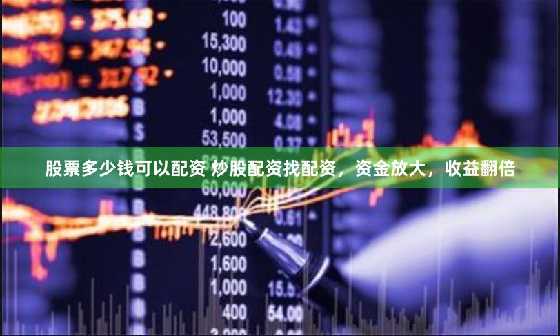股票多少钱可以配资 炒股配资找配资，资金放大，收益翻倍