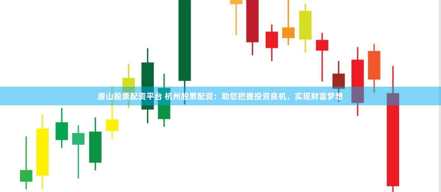 唐山股票配资平台 杭州股票配资：助您把握投资良机，实现财富梦想