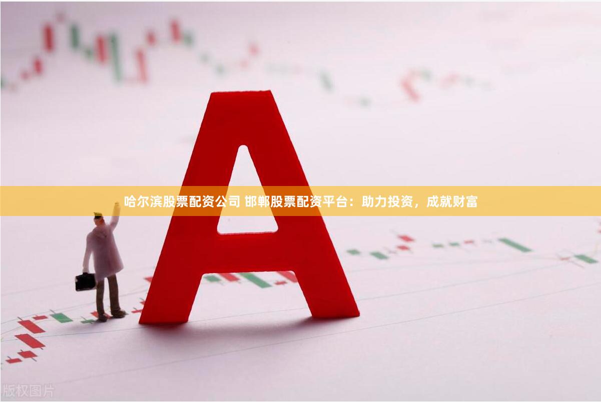 哈尔滨股票配资公司 邯郸股票配资平台：助力投资，成就财富