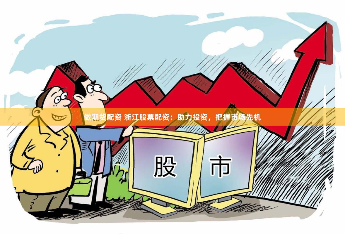 做期货配资 浙江股票配资：助力投资，把握市场先机