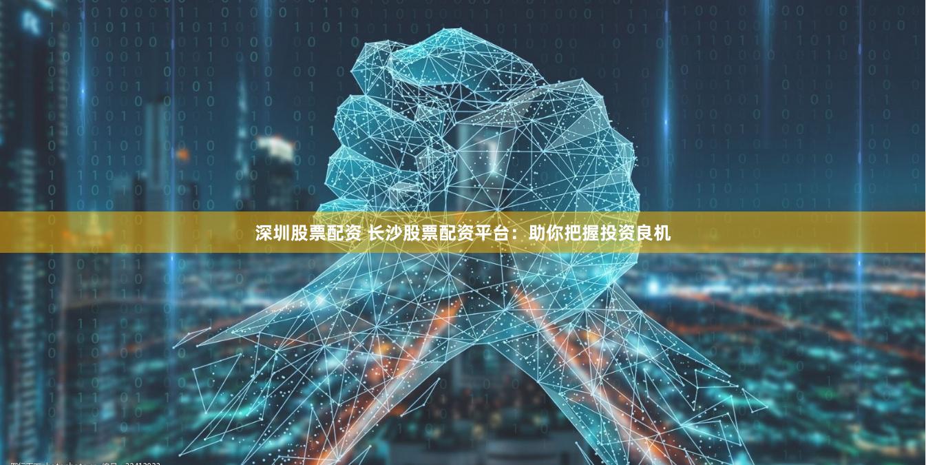 深圳股票配资 长沙股票配资平台：助你把握投资良机