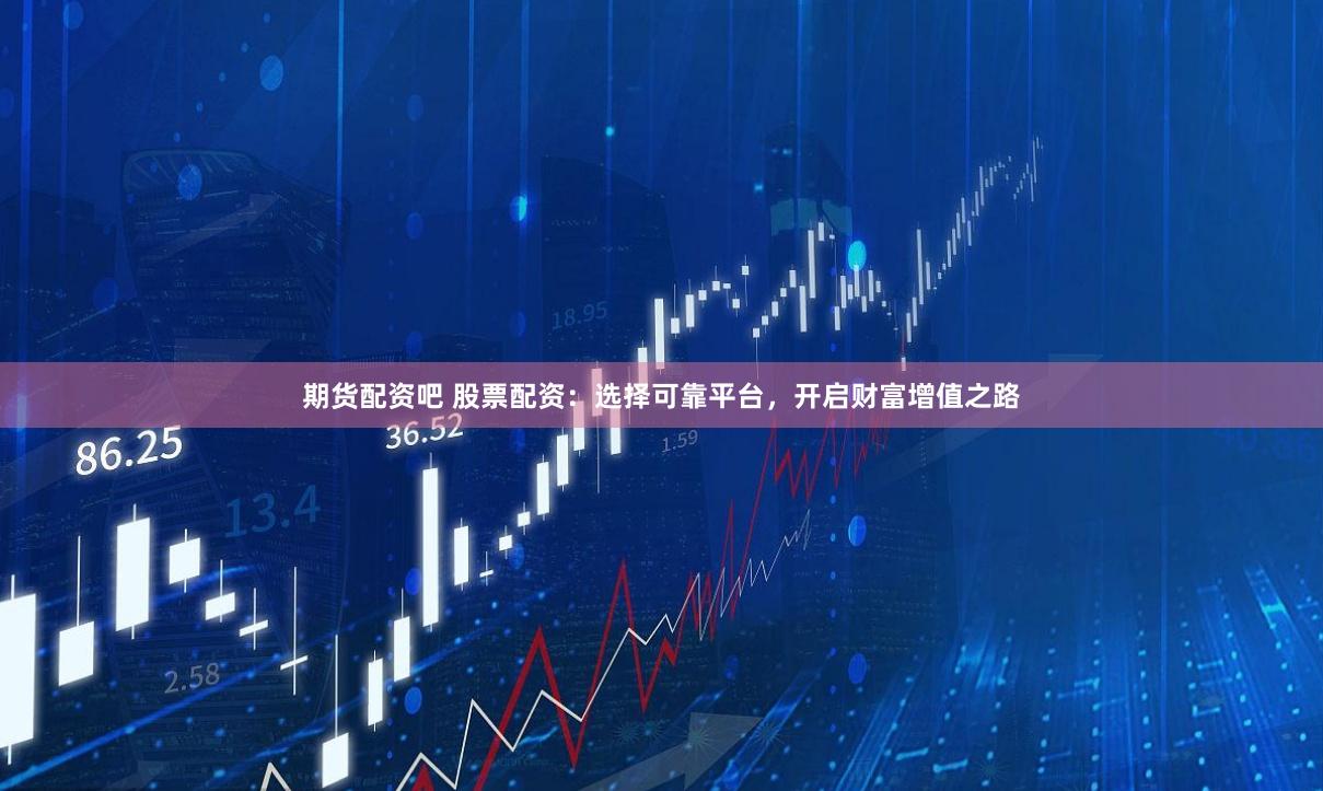期货配资吧 股票配资：选择可靠平台，开启财富增值之路