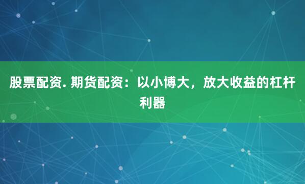 股票配资. 期货配资：以小博大，放大收益的杠杆利器