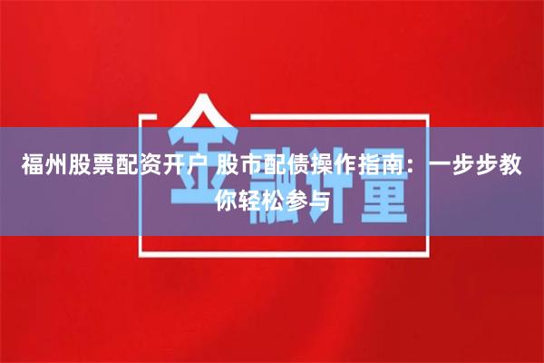 福州股票配资开户 股市配债操作指南：一步步教你轻松参与
