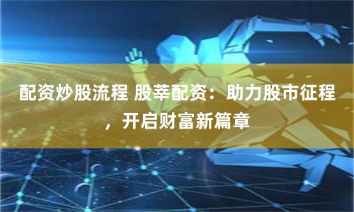 配资炒股流程 股莘配资：助力股市征程，开启财富新篇章