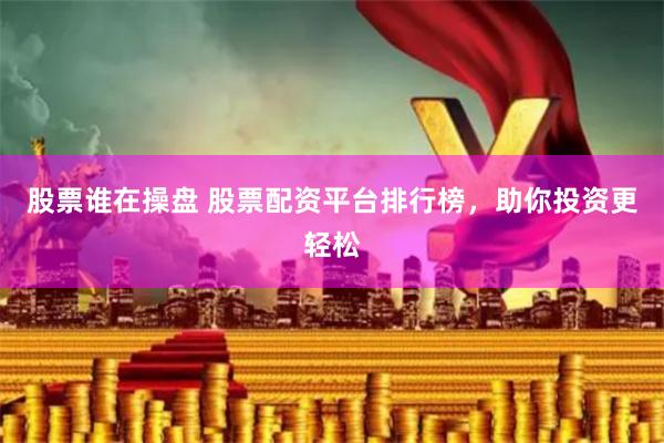 股票谁在操盘 股票配资平台排行榜，助你投资更轻松