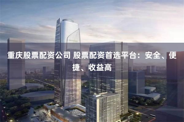重庆股票配资公司 股票配资首选平台：安全、便捷、收益高