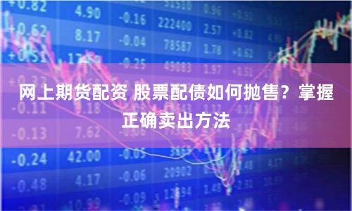 网上期货配资 股票配债如何抛售？掌握正确卖出方法