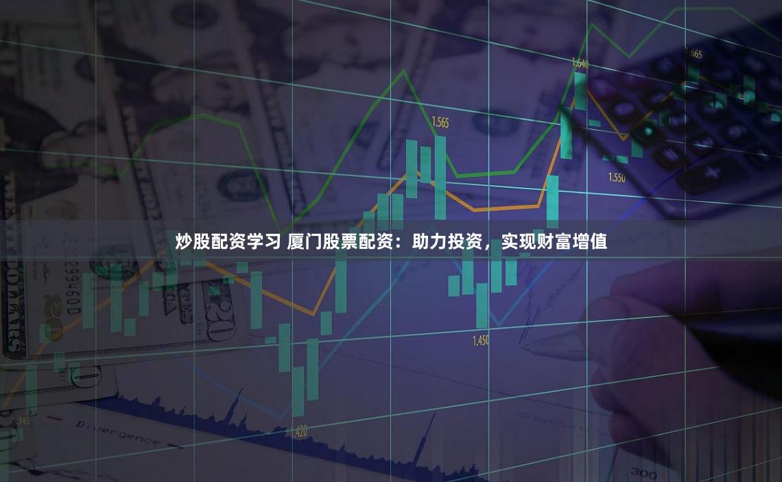 炒股配资学习 厦门股票配资：助力投资，实现财富增值