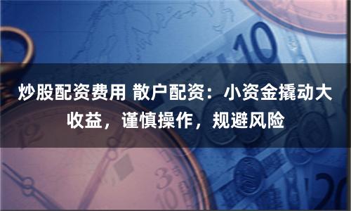 炒股配资费用 散户配资：小资金撬动大收益，谨慎操作，规避风险