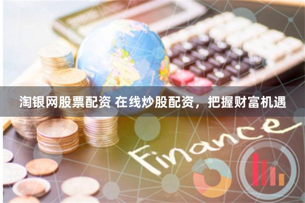淘银网股票配资 在线炒股配资，把握财富机遇
