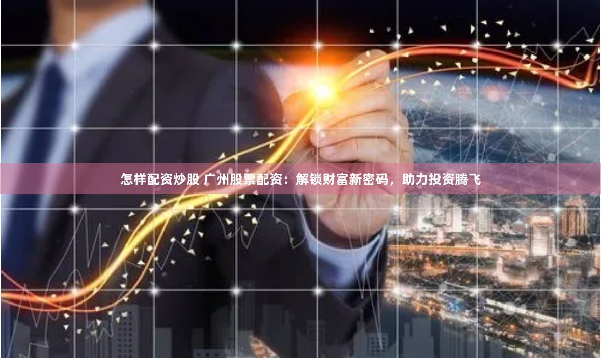 怎样配资炒股 广州股票配资：解锁财富新密码，助力投资腾飞