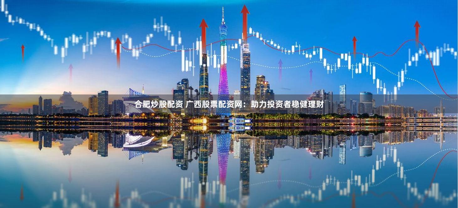 合肥炒股配资 广西股票配资网：助力投资者稳健理财