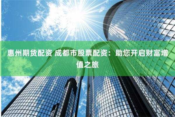 惠州期货配资 成都市股票配资：助您开启财富增值之旅