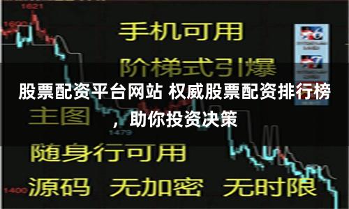 股票配资平台网站 权威股票配资排行榜，助你投资决策