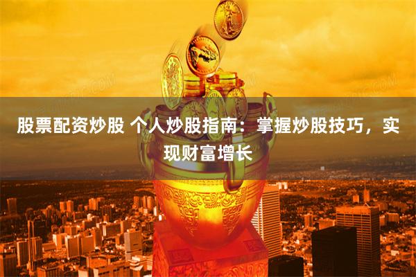 股票配资炒股 个人炒股指南：掌握炒股技巧，实现财富增长