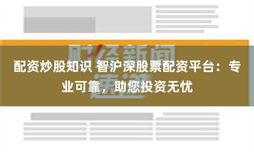 配资炒股知识 智沪深股票配资平台：专业可靠，助您投资无忧