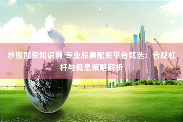 炒股配资知识网 专业股票配资平台甄选：合规杠杆与低息策略解析