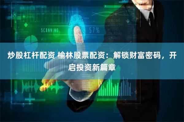 炒股杠杆配资 榆林股票配资：解锁财富密码，开启投资新篇章