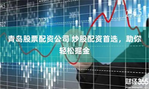 青岛股票配资公司 炒股配资首选，助你轻松掘金