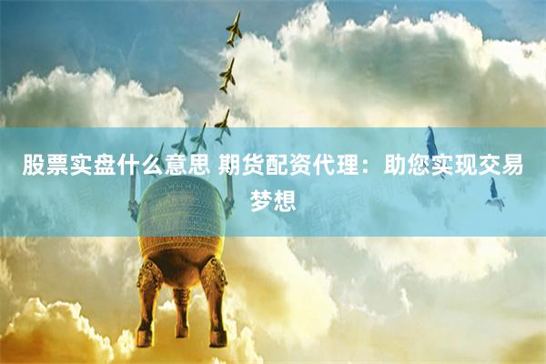 股票实盘什么意思 期货配资代理：助您实现交易梦想