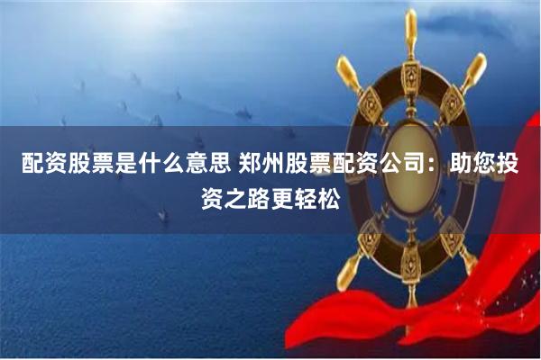 配资股票是什么意思 郑州股票配资公司：助您投资之路更轻松