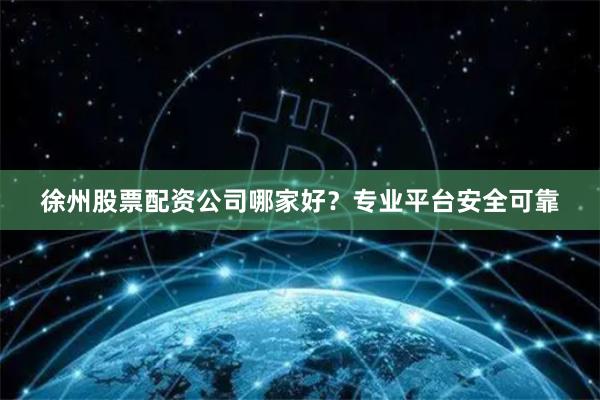 徐州股票配资公司哪家好？专业平台安全可靠