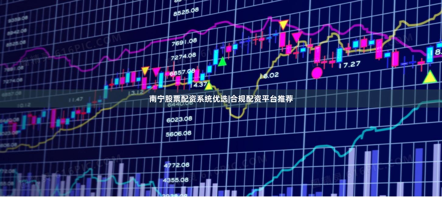 南宁股票配资系统优选|合规配资平台推荐