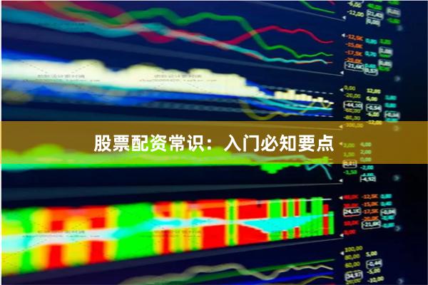 股票配资常识：入门必知要点
