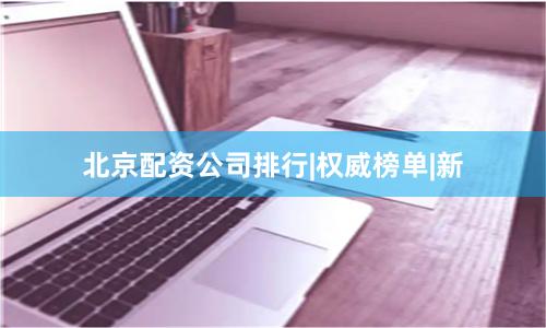 北京配资公司排行|权威榜单|新