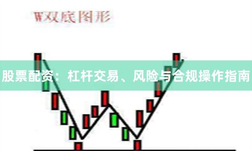 股票配资：杠杆交易、风险与合规操作指南